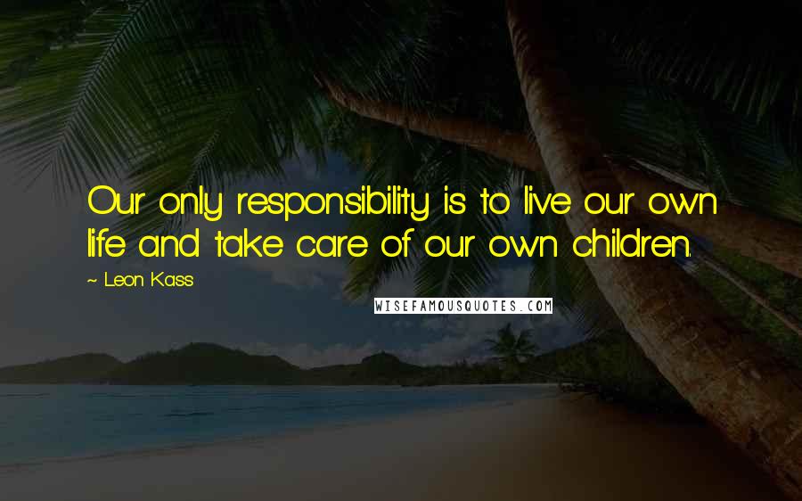 Leon Kass Quotes: Our only responsibility is to live our own life and take care of our own children.