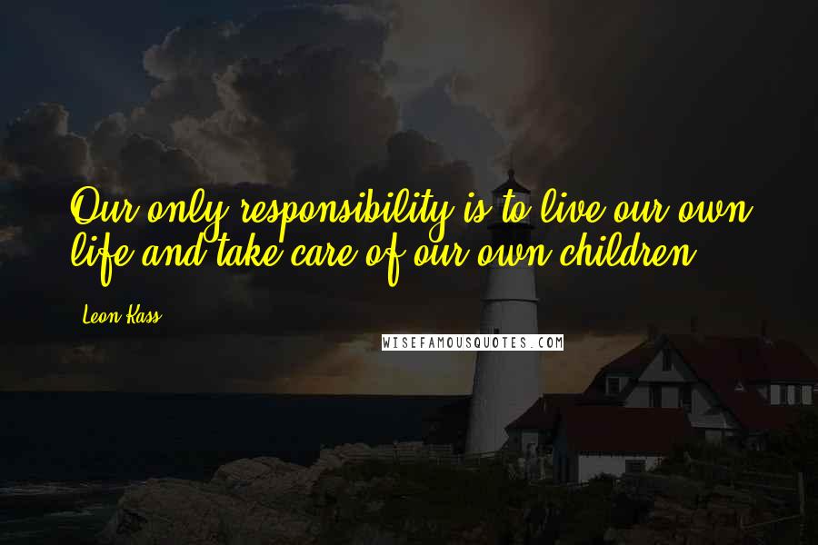 Leon Kass Quotes: Our only responsibility is to live our own life and take care of our own children.