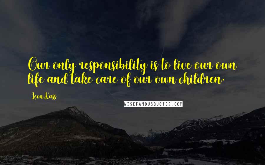 Leon Kass Quotes: Our only responsibility is to live our own life and take care of our own children.