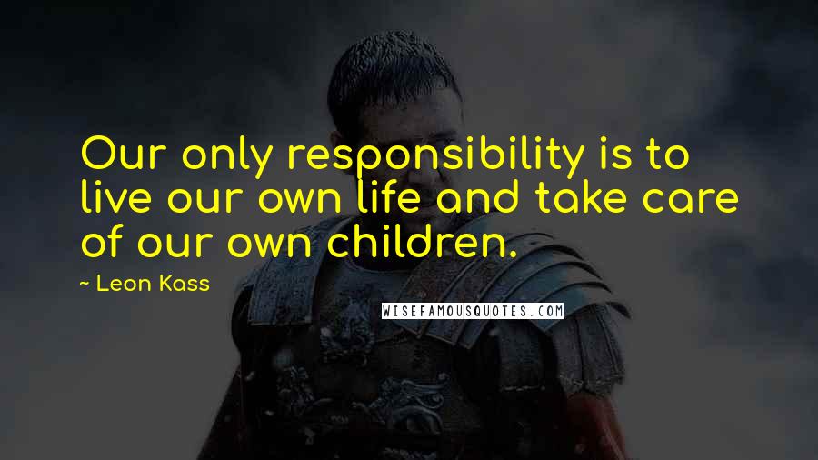 Leon Kass Quotes: Our only responsibility is to live our own life and take care of our own children.