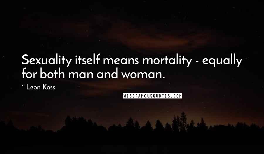 Leon Kass Quotes: Sexuality itself means mortality - equally for both man and woman.