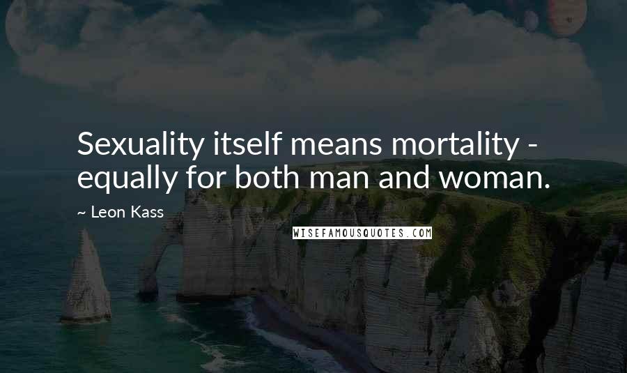 Leon Kass Quotes: Sexuality itself means mortality - equally for both man and woman.