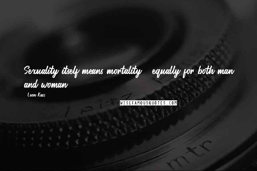 Leon Kass Quotes: Sexuality itself means mortality - equally for both man and woman.