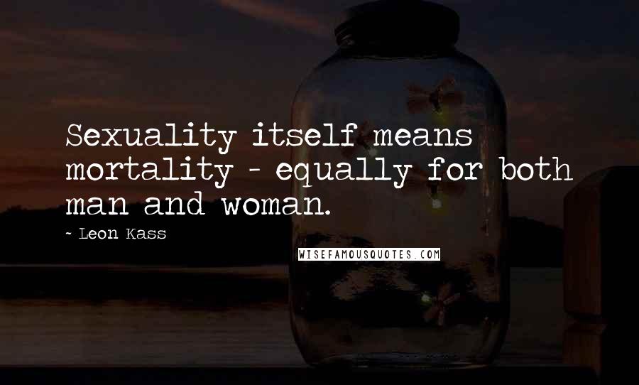 Leon Kass Quotes: Sexuality itself means mortality - equally for both man and woman.