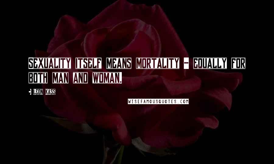 Leon Kass Quotes: Sexuality itself means mortality - equally for both man and woman.