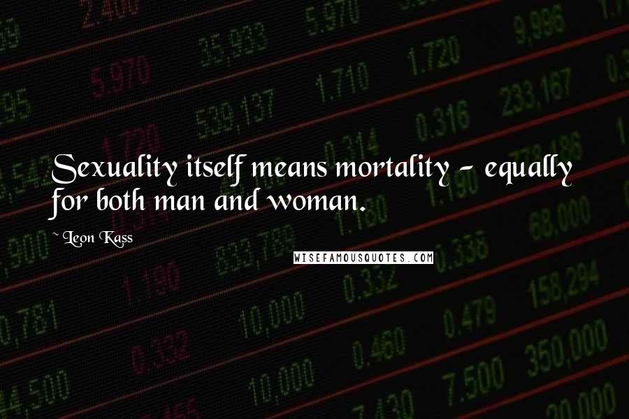 Leon Kass Quotes: Sexuality itself means mortality - equally for both man and woman.