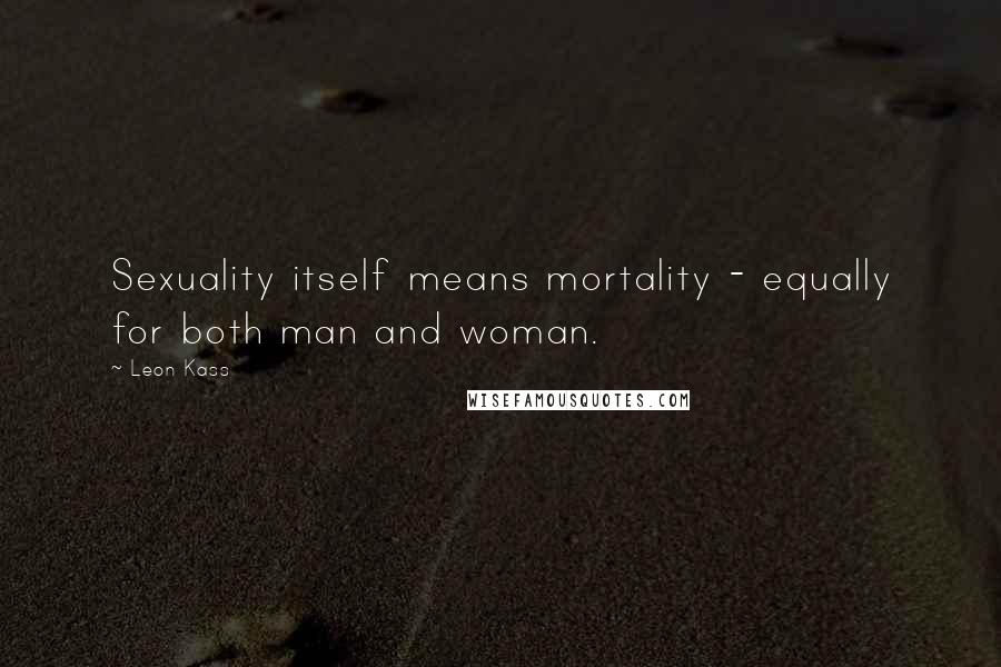 Leon Kass Quotes: Sexuality itself means mortality - equally for both man and woman.