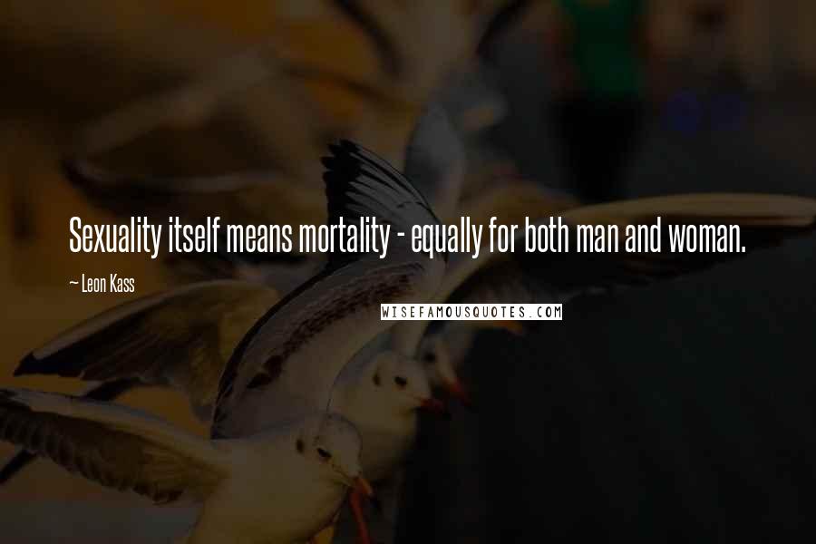 Leon Kass Quotes: Sexuality itself means mortality - equally for both man and woman.