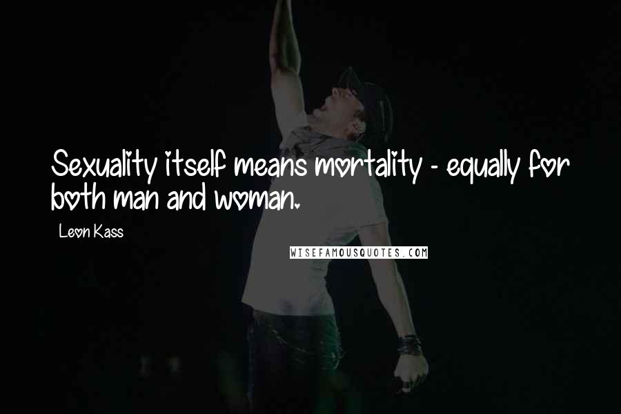 Leon Kass Quotes: Sexuality itself means mortality - equally for both man and woman.