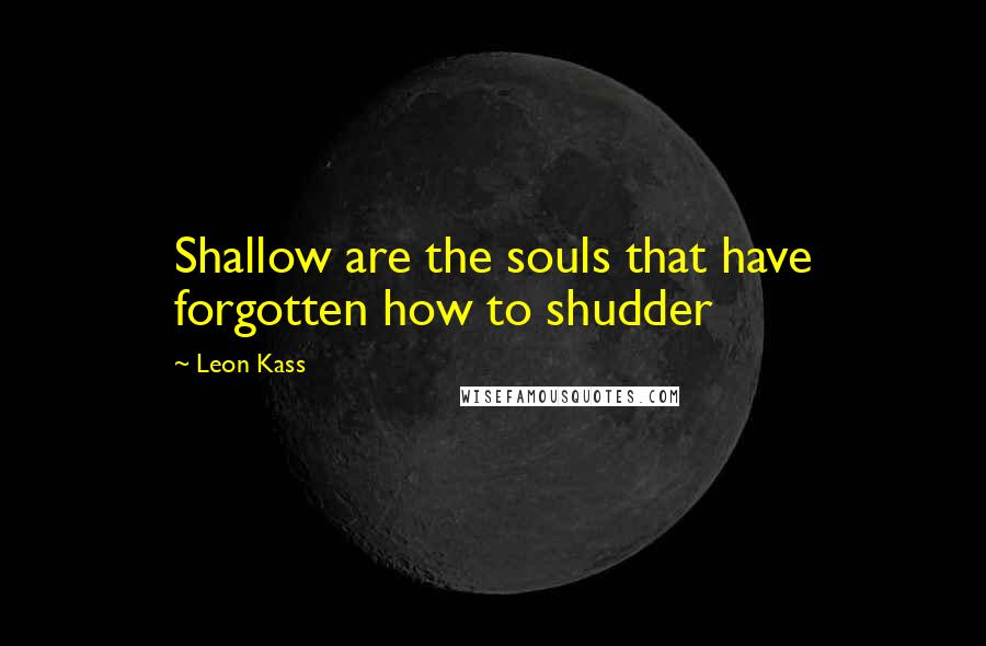 Leon Kass Quotes: Shallow are the souls that have forgotten how to shudder