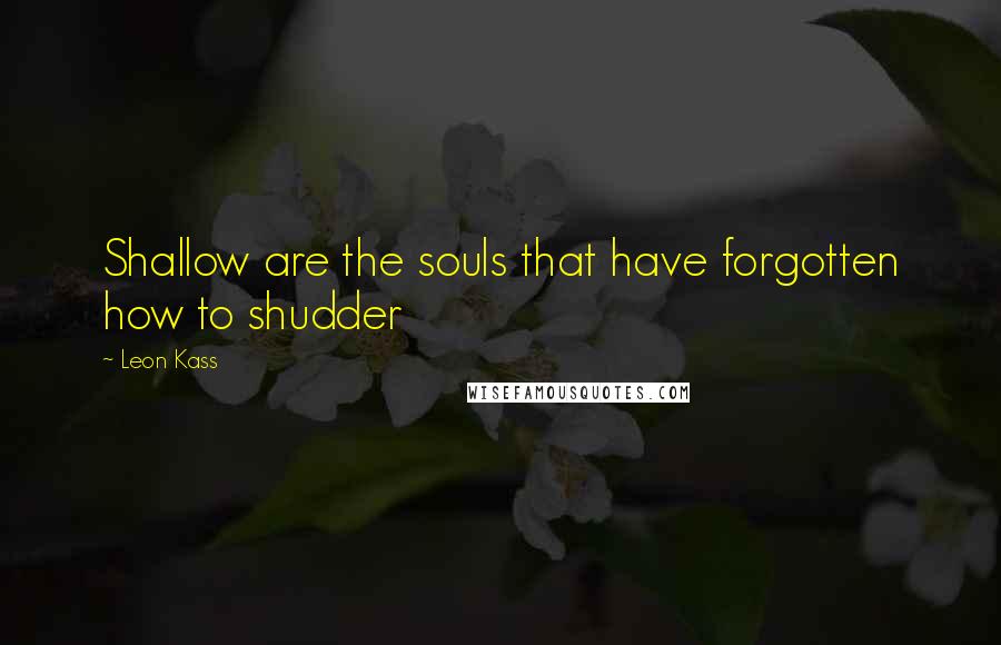 Leon Kass Quotes: Shallow are the souls that have forgotten how to shudder