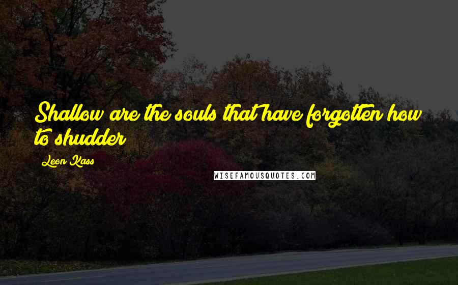 Leon Kass Quotes: Shallow are the souls that have forgotten how to shudder