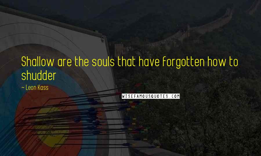 Leon Kass Quotes: Shallow are the souls that have forgotten how to shudder