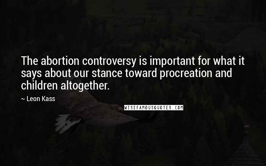 Leon Kass Quotes: The abortion controversy is important for what it says about our stance toward procreation and children altogether.