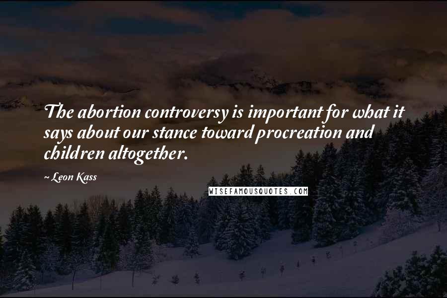 Leon Kass Quotes: The abortion controversy is important for what it says about our stance toward procreation and children altogether.