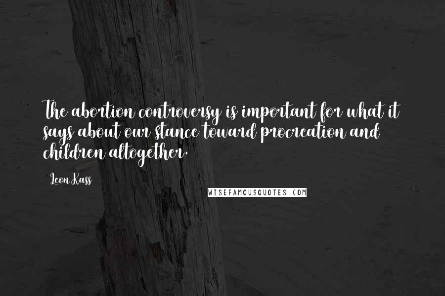 Leon Kass Quotes: The abortion controversy is important for what it says about our stance toward procreation and children altogether.