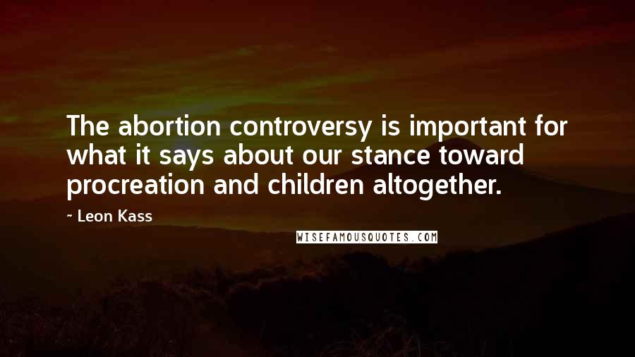 Leon Kass Quotes: The abortion controversy is important for what it says about our stance toward procreation and children altogether.