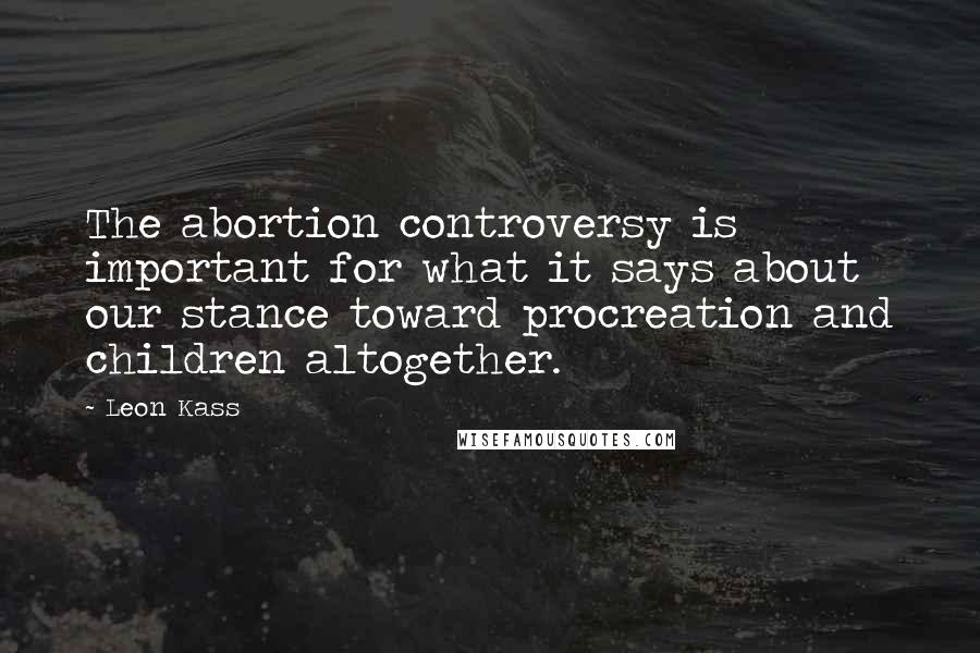 Leon Kass Quotes: The abortion controversy is important for what it says about our stance toward procreation and children altogether.