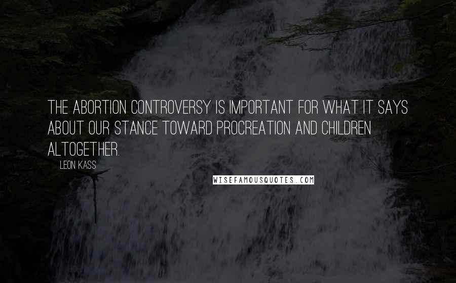 Leon Kass Quotes: The abortion controversy is important for what it says about our stance toward procreation and children altogether.