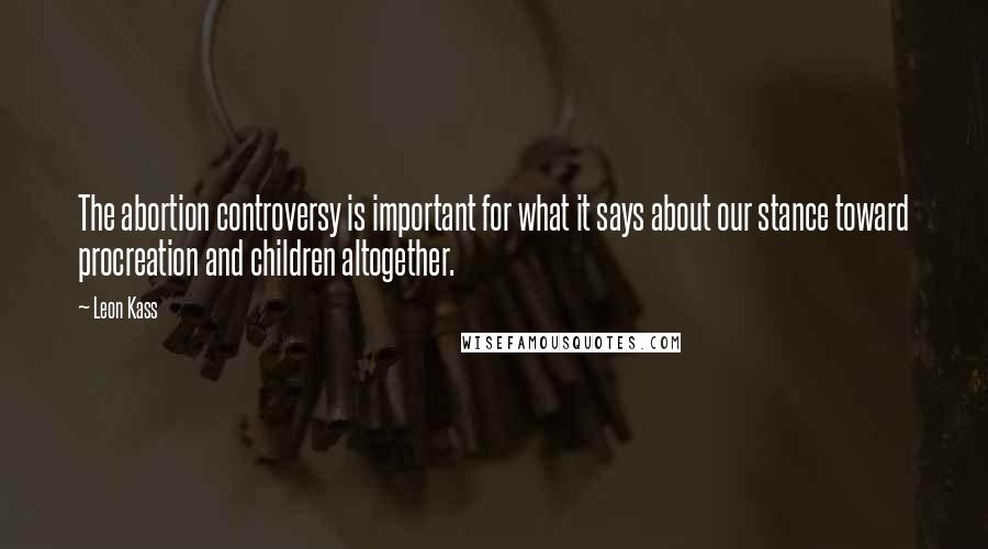 Leon Kass Quotes: The abortion controversy is important for what it says about our stance toward procreation and children altogether.