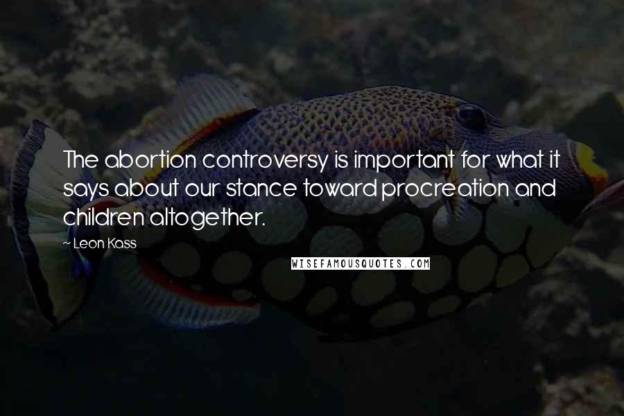 Leon Kass Quotes: The abortion controversy is important for what it says about our stance toward procreation and children altogether.