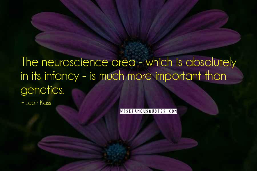 Leon Kass Quotes: The neuroscience area - which is absolutely in its infancy - is much more important than genetics.