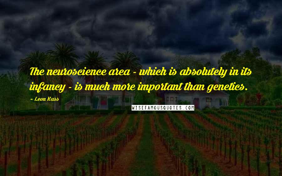 Leon Kass Quotes: The neuroscience area - which is absolutely in its infancy - is much more important than genetics.