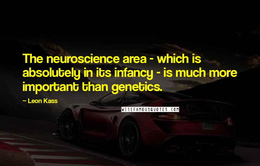 Leon Kass Quotes: The neuroscience area - which is absolutely in its infancy - is much more important than genetics.