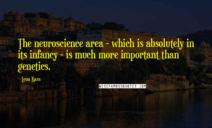 Leon Kass Quotes: The neuroscience area - which is absolutely in its infancy - is much more important than genetics.