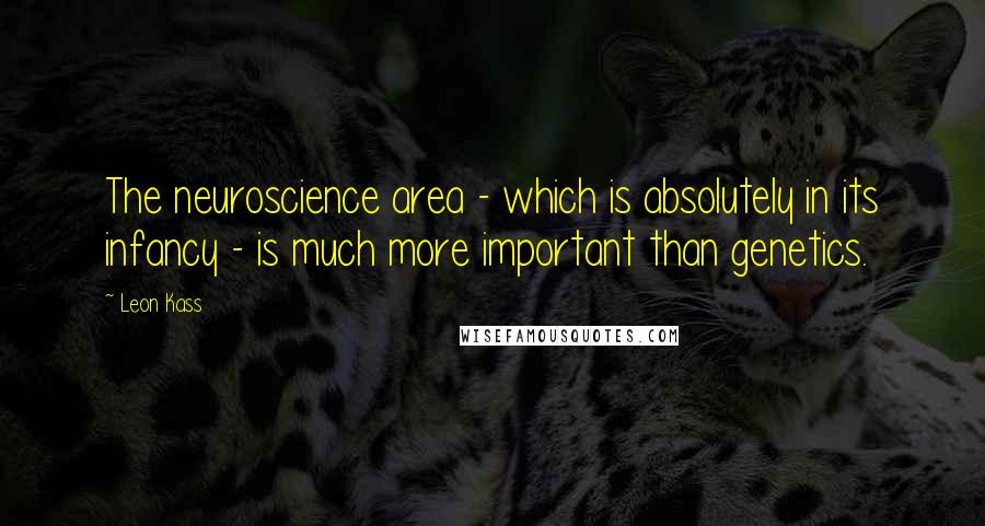 Leon Kass Quotes: The neuroscience area - which is absolutely in its infancy - is much more important than genetics.