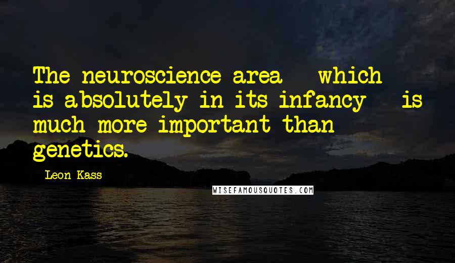 Leon Kass Quotes: The neuroscience area - which is absolutely in its infancy - is much more important than genetics.