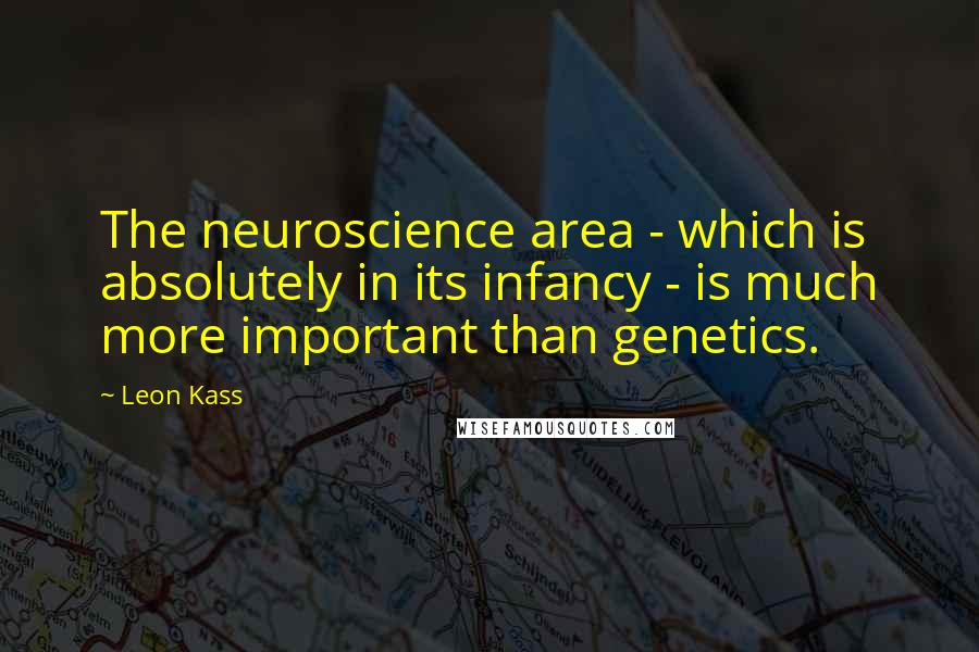 Leon Kass Quotes: The neuroscience area - which is absolutely in its infancy - is much more important than genetics.