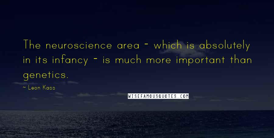 Leon Kass Quotes: The neuroscience area - which is absolutely in its infancy - is much more important than genetics.