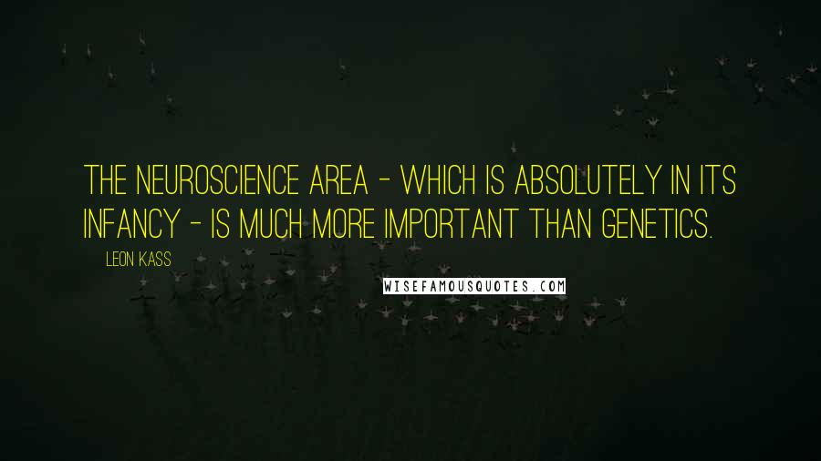 Leon Kass Quotes: The neuroscience area - which is absolutely in its infancy - is much more important than genetics.