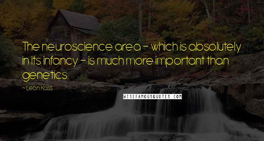 Leon Kass Quotes: The neuroscience area - which is absolutely in its infancy - is much more important than genetics.