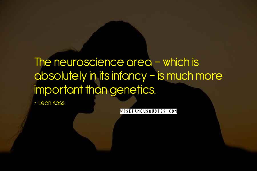 Leon Kass Quotes: The neuroscience area - which is absolutely in its infancy - is much more important than genetics.