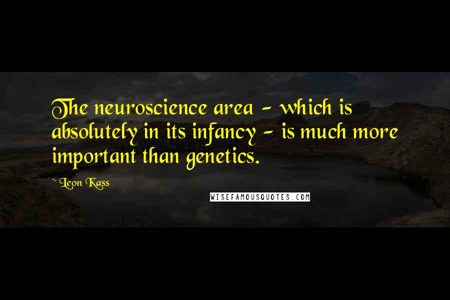 Leon Kass Quotes: The neuroscience area - which is absolutely in its infancy - is much more important than genetics.