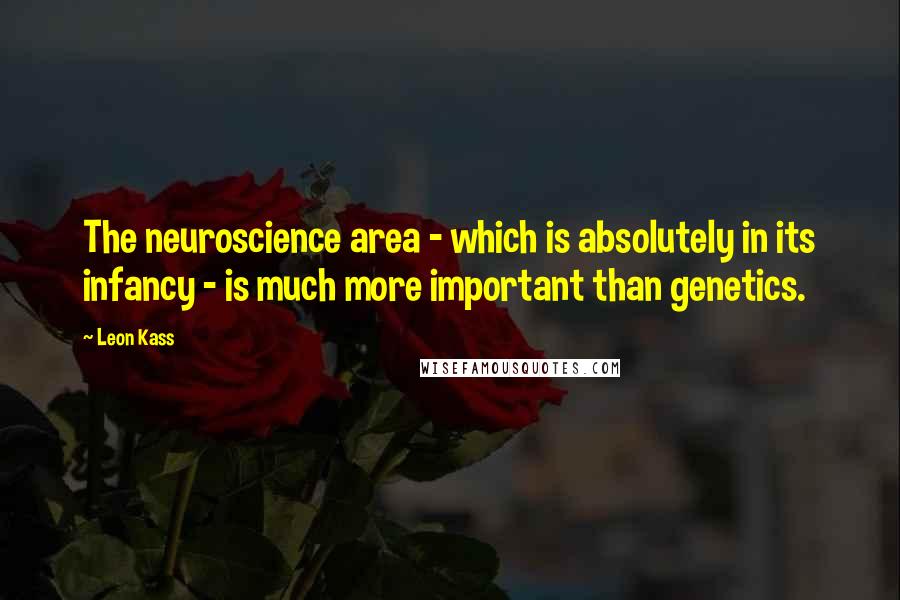 Leon Kass Quotes: The neuroscience area - which is absolutely in its infancy - is much more important than genetics.