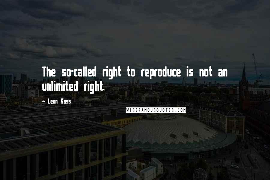 Leon Kass Quotes: The so-called right to reproduce is not an unlimited right.