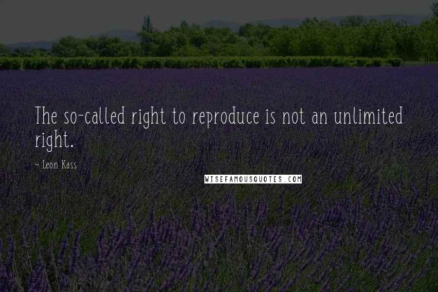 Leon Kass Quotes: The so-called right to reproduce is not an unlimited right.