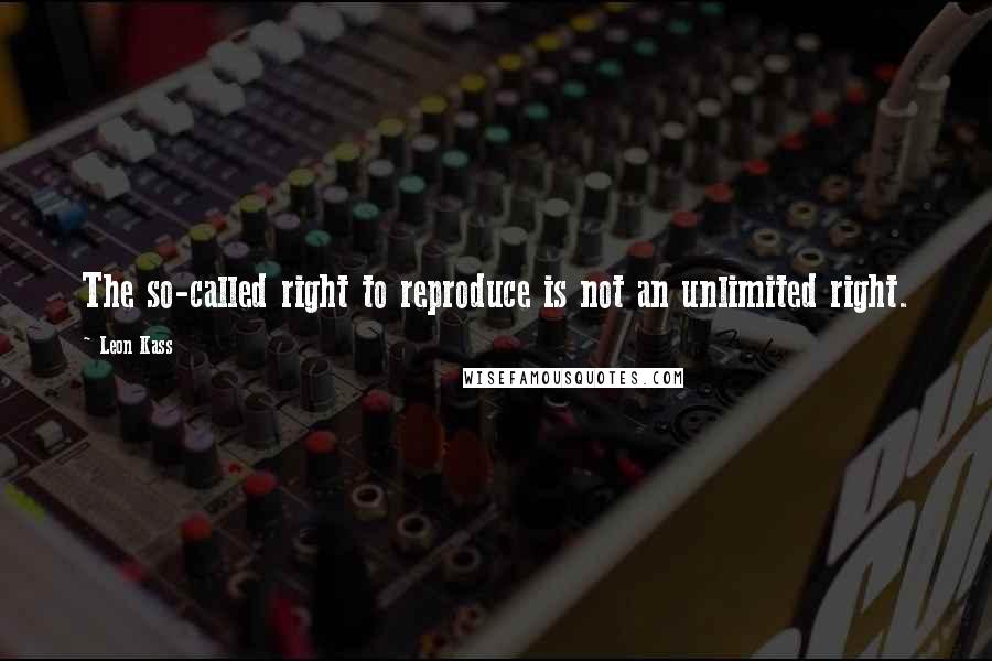 Leon Kass Quotes: The so-called right to reproduce is not an unlimited right.