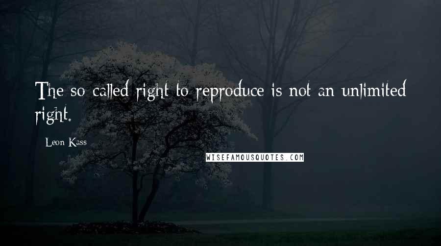 Leon Kass Quotes: The so-called right to reproduce is not an unlimited right.