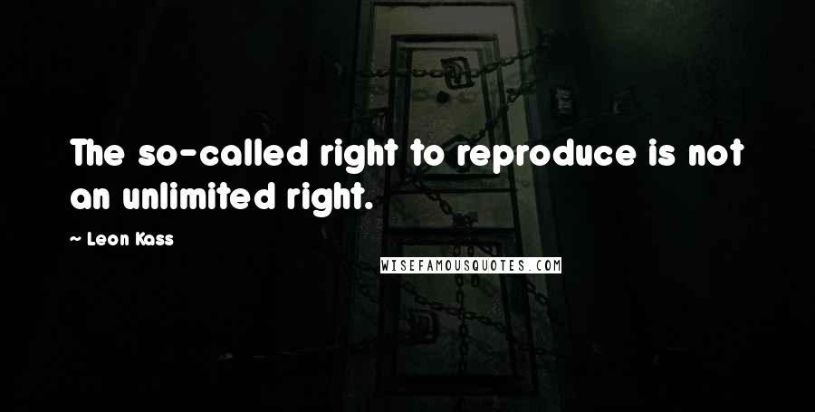 Leon Kass Quotes: The so-called right to reproduce is not an unlimited right.