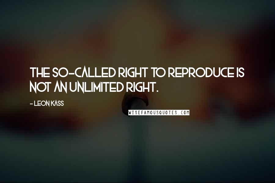 Leon Kass Quotes: The so-called right to reproduce is not an unlimited right.