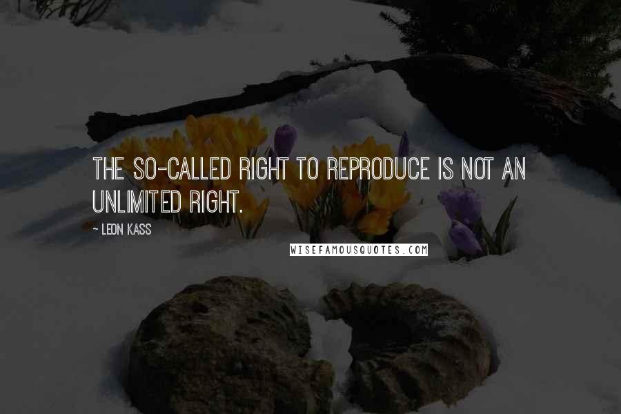 Leon Kass Quotes: The so-called right to reproduce is not an unlimited right.