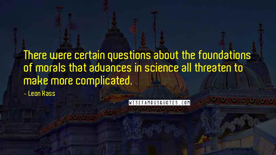 Leon Kass Quotes: There were certain questions about the foundations of morals that advances in science all threaten to make more complicated.