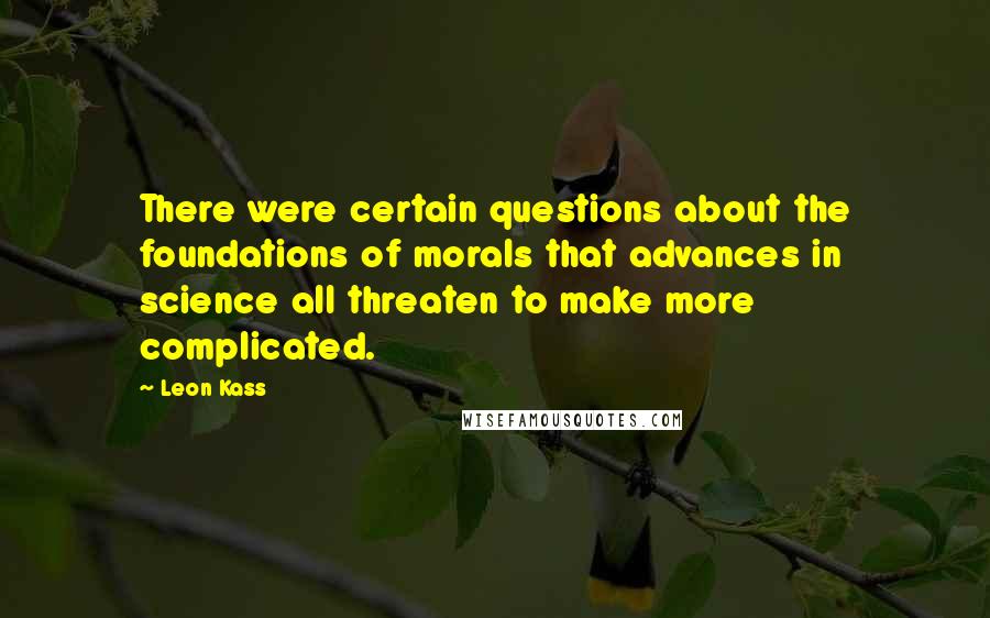 Leon Kass Quotes: There were certain questions about the foundations of morals that advances in science all threaten to make more complicated.