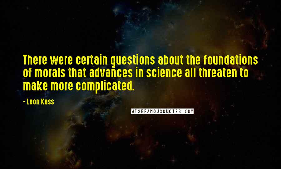 Leon Kass Quotes: There were certain questions about the foundations of morals that advances in science all threaten to make more complicated.