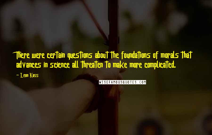 Leon Kass Quotes: There were certain questions about the foundations of morals that advances in science all threaten to make more complicated.