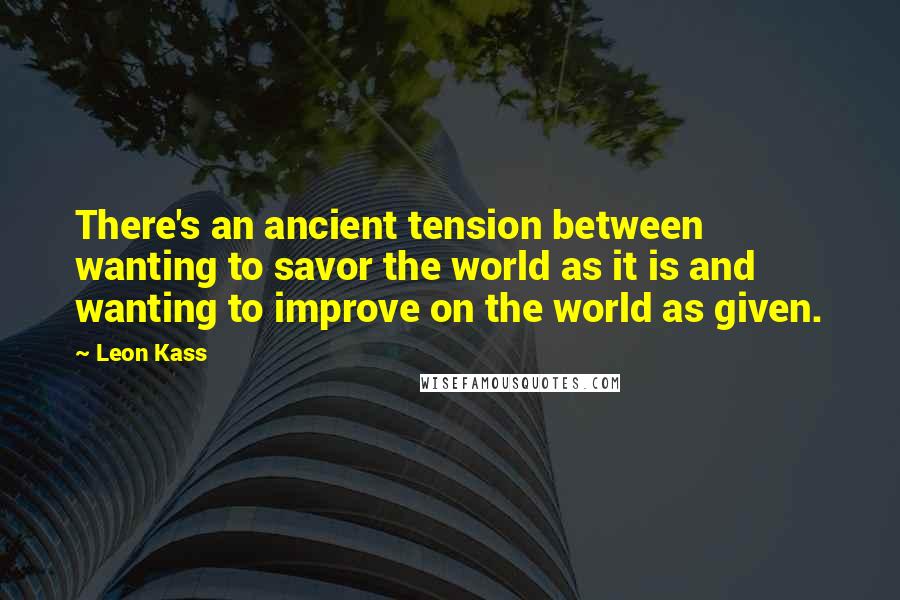 Leon Kass Quotes: There's an ancient tension between wanting to savor the world as it is and wanting to improve on the world as given.